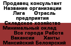 Продавец-консультант › Название организации ­ Лига-1 › Отрасль предприятия ­ Складское хозяйство › Минимальный оклад ­ 25 000 - Все города Работа » Вакансии   . Ханты-Мансийский,Белоярский г.